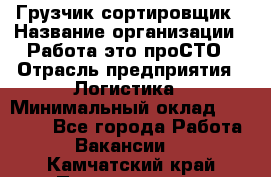 Грузчик-сортировщик › Название организации ­ Работа-это проСТО › Отрасль предприятия ­ Логистика › Минимальный оклад ­ 24 000 - Все города Работа » Вакансии   . Камчатский край,Петропавловск-Камчатский г.